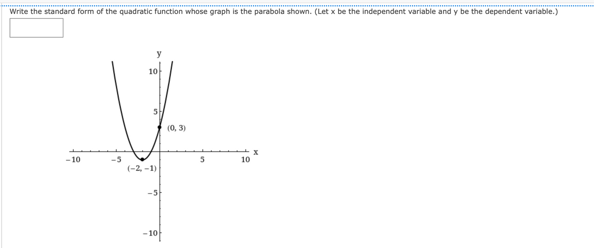 Write the standard form of the quadratic function whose graph is the parabola shown. (Let x be the independent variable and y be the dependent variable.)
y
10
(0, 3)
X
- 10
-5
5
10
(-2, –1)
-5
-10
