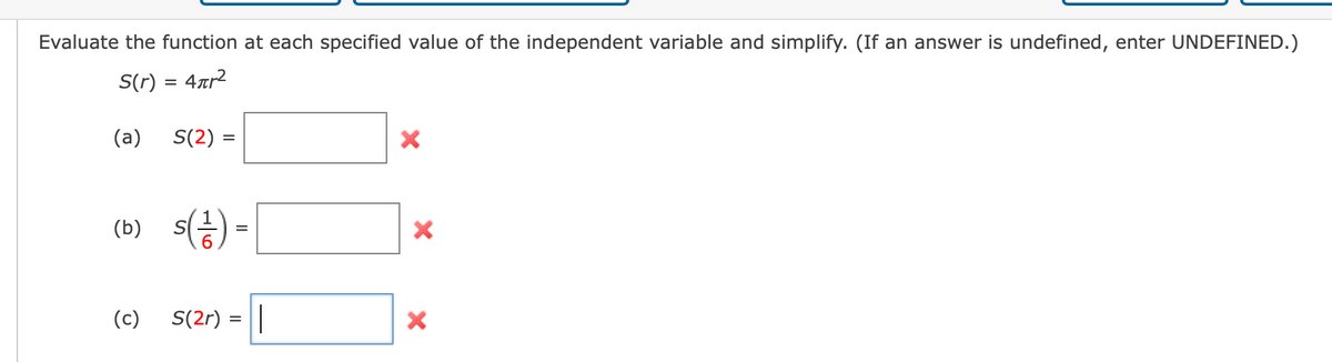 Evaluate the function at each specified value of the independent variable and simplify. (If an answer is undefined, enter UNDEFINED.)
S(r)
4rr2
(a)
S(2):
(b) s(승) -
(c)
S(2r) = ||
