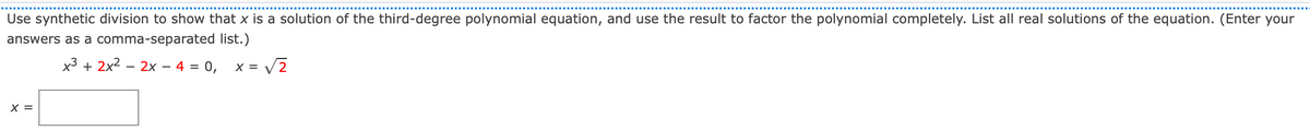 Use synthetic division to show that x is a solution of the third-degree polynomial equation, and use the result to factor the polynomial completely. List all real solutions of the equation. (Enter your
answers as a comma-separated list.)
x3 + 2x2 – 2x – 4 = 0,
X =
X =
