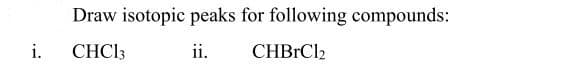 Draw isotopic peaks for following compounds:
i.
CHCI3
ii.
CHBRC12
