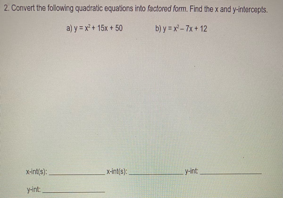 2. Convert the following quadratic equations into factored form. Find the x and y-intercepts.
a) y = x² + 15x + 50
b) y = x²- 7x + 12
x-int(s):
x-int(s):
y-int:
y-int:
