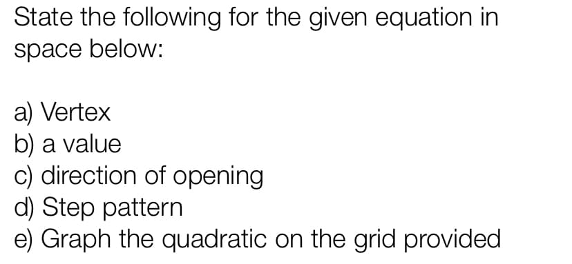 State the following for the given equation in
space below:
a) Vertex
b) a value
c) direction of opening
d) Step pattern
e) Graph the quadratic on the grid provided
