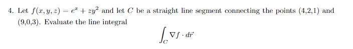 4. Let f(x, y, z) = e² + zy² and let C be a straight line segment connecting the points (4,2,1) and
(9,0,3). Evaluate the line integral
Los
Vf.dr