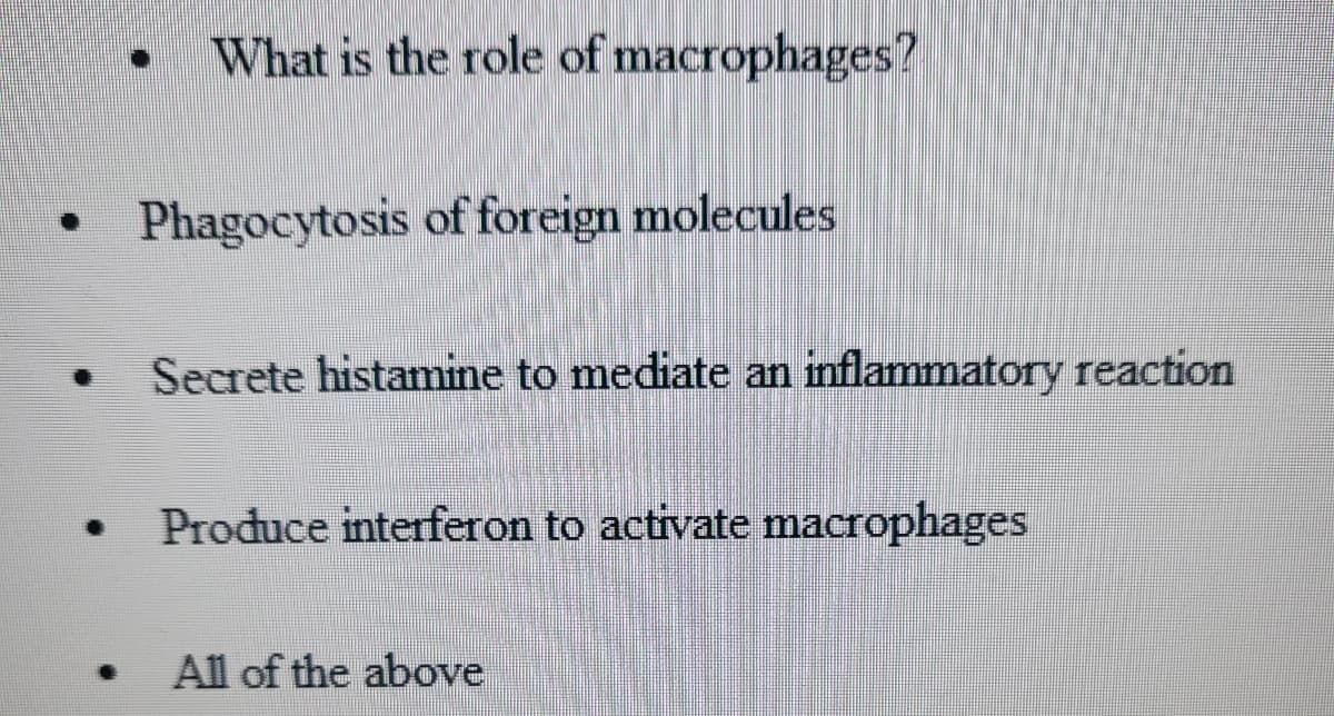 What is the role of macrophages?
Phagocytosis of foreign molecules
Secrete histamine to mediate an inflammatory reaction
Produce interferon to activate macrophages
All of the above
