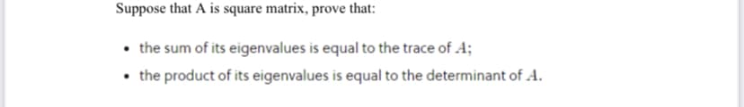 Suppose that A is square matrix, prove that:
• the sum of its eigenvalues is equal to the trace of A;
• the product of its eigenvalues is equal to the determinant of A.
