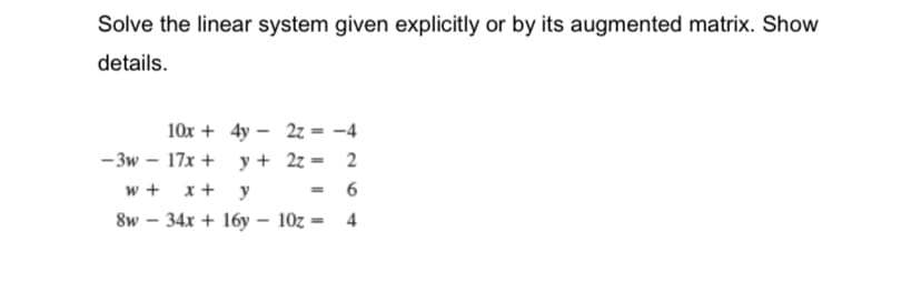 Solve the linear system given explicitly or by its augmented matrix. Show
details.
10x + 4y - 2z = -4
- 3w – 17x + y + 2z = 2
- 6
w +
x+ y
8w
34x + 16y – 10z = 4
