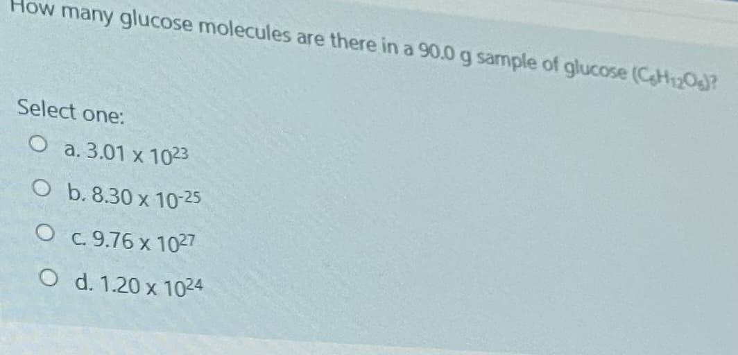 How many glucose molecules are there in a 90.0 g sample of glucose (CH12O?
Select one:
O a. 3.01 x 1023
O b. 8.30 x 10-25
O c. 9.76 x 1027
O d. 1.20 x 1024
