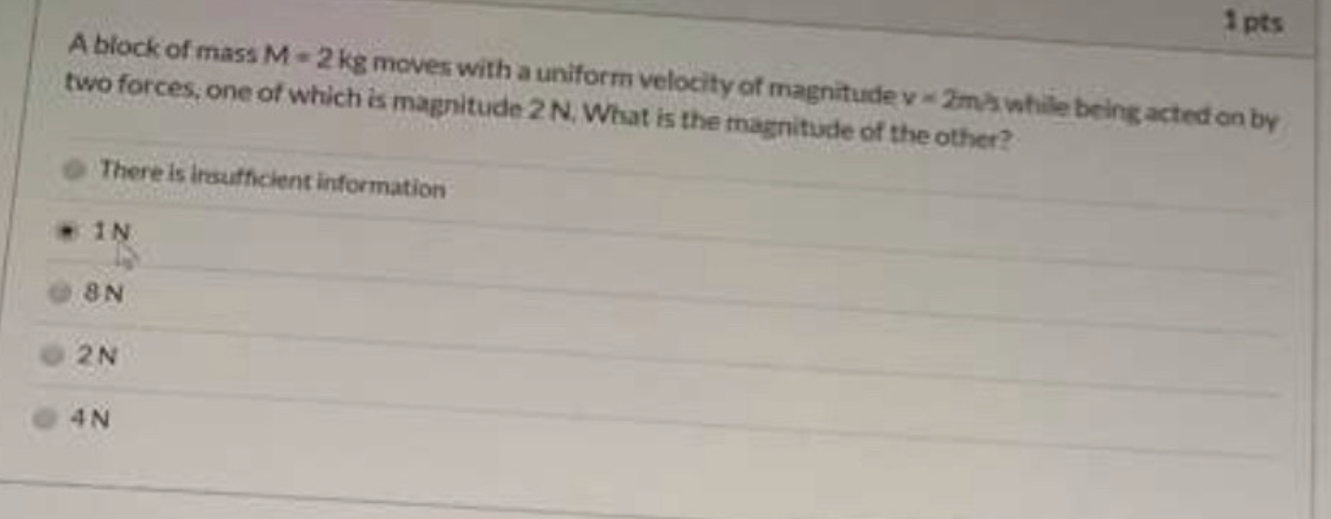 1 pts
A block of mass M-2 kg moves with a uniform velocity of magnitude v 2ms while being acted on by
two forces, one of which is magnitude 2 N. What is the magnitude of the other?
There is Insufficient information
8N
2N
