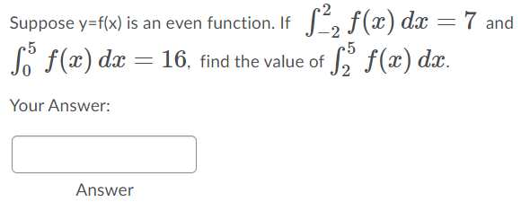Suppose y=f(x) is an even function. If , f(x) dx =7 and
25
So f(x) dx
25
16, find the value of
S f(x) dx.
Your Answer:
Answer
