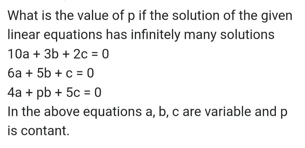 What is the value of p if the solution of the given
linear equations has infinitely many solutions
10a + 3b + 2c = 0
6a + 5b + c = 0
4a + pb + 5c = 0
In the above equations a, b, c are variable and p
%3D
is contant.
