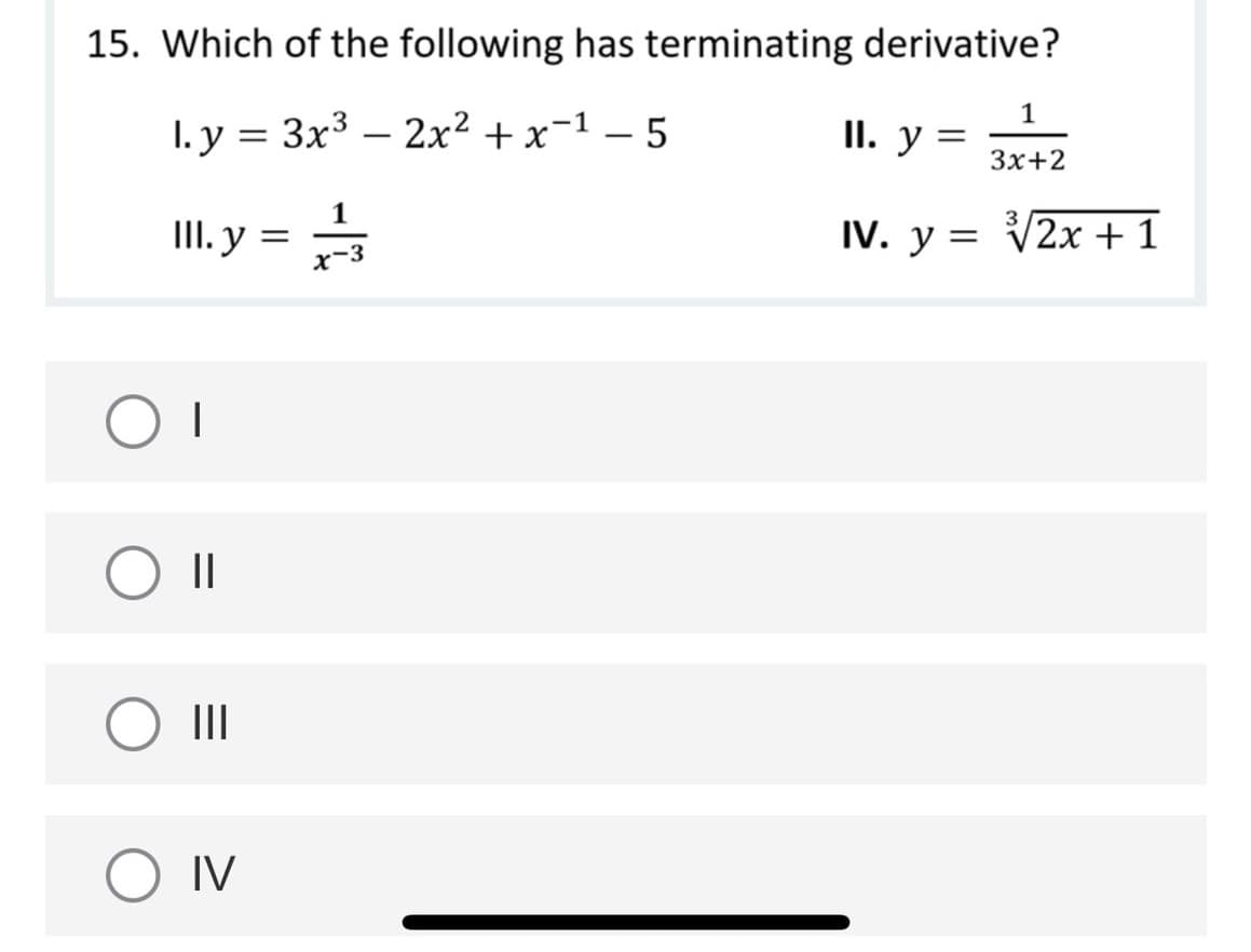 15. Which of the following has terminating derivative?
1
1. у %3 Зх3 — 2x2 + х-1 —5
II. y
Зx+2
1
. у 3
IV. y = V2x +1
x-3
||
II
O IV
