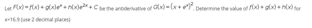 Let F(x) = f(x) + g(x)e* + h(x)e2x+ C be the antiderivative of G(x) = (x+ e*)". Determine the value of f(x) + g(x) + h(x) for
x=16.9 (use 2 decimal places)
