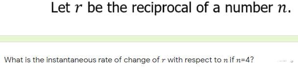 Let r be the reciprocal of a number n.
What is the instantaneous rate of change of r with respect to n if n=4?

