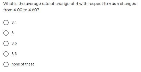 What is the average rate of change of A with respect to s as s changes
from 4.00 to 4.60?
О 81
O 8.6
O 8.3
none of these
