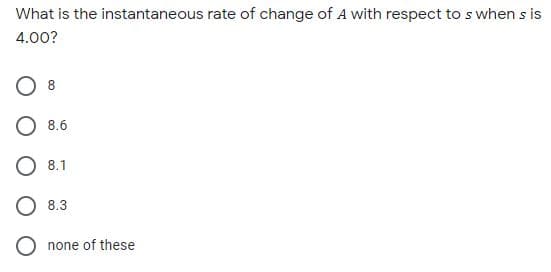What is the instantaneous rate of change of A with respect to s when s is
4.00?
8.6
8.1
8.3
none of these
