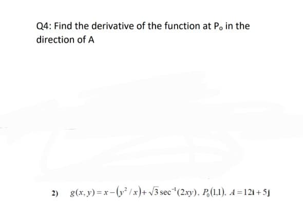 Q4: Find the derivative of the function at P. in the
direction of A
2) g(x, y) = x - (v² /x)+ v3 sec*(2xy). P,(1,1). A =12i+ 5j
