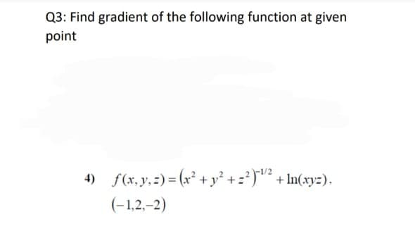 Q3: Find gradient of the following function at given
point
4) f(x, y, =) = (x² +y' +=?)² + In(xy=).
(-1,2,–2)
