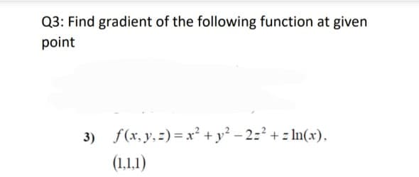 Q3: Find gradient of the following function at given
point
3) f(x, y, z) = x² +y² – 2=² + = ln(x),
(1,1,1)
