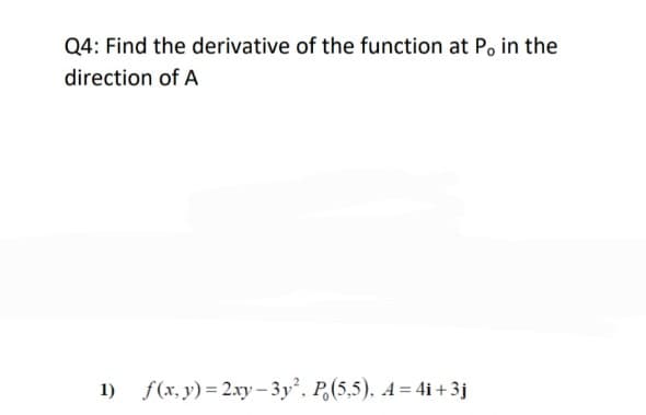 Q4: Find the derivative of the function at P, in the
direction of A
1) f(x, y) = 2xy– 3y, P,(5,5). A= 4i + 3j
