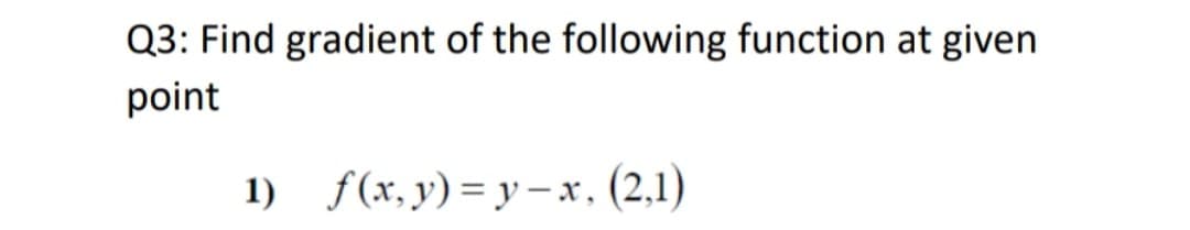 Q3: Find gradient of the following function at given
point
1) f(x, y) = y –x, (2,1)
