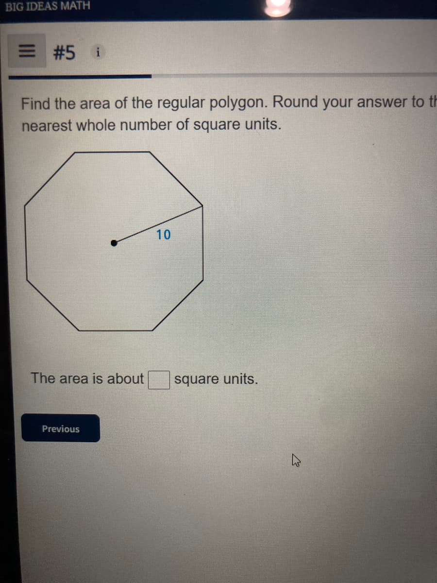 BIG IDEAS MATH
= #5 i
Find the area of the regular polygon. Round your answer to th
nearest whole number of square units.
10
The area is about
Previous
square units.
W