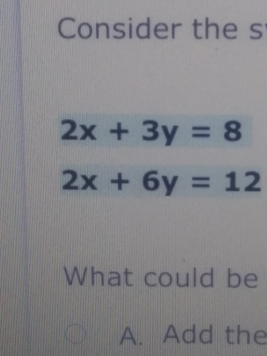 Consider the st
2x + 3y = 8
%3D
2x + 6y = 12
What could be
A. Add the
