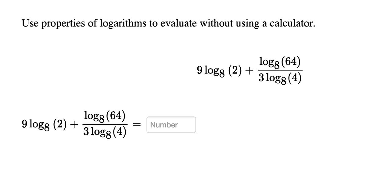 Use properties of logarithms to evaluate without using a calculator.
logg(64)
3 logg (4)
9 logg (2) +
logg (64)
3 logs (4)
9 logg (2) +
Number
