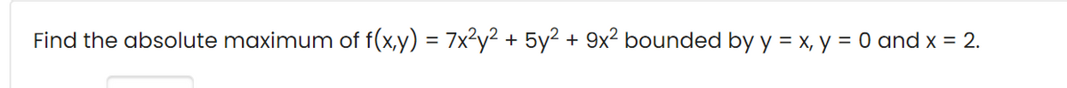 Find the absolute maximum of f(x,y) = 7x²y² + 5y² + 9x² bounded by y = x, y = 0 and x = 2.
