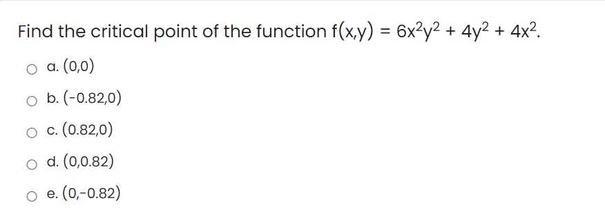 Find the critical point of the function f(x,y) = 6x²y² + 4y2 + 4x².
a. (0,0)
o b. (-0.82,0)
c. (0.82,0)
o d. (0,0.82)
o e. (0,-0.82)
