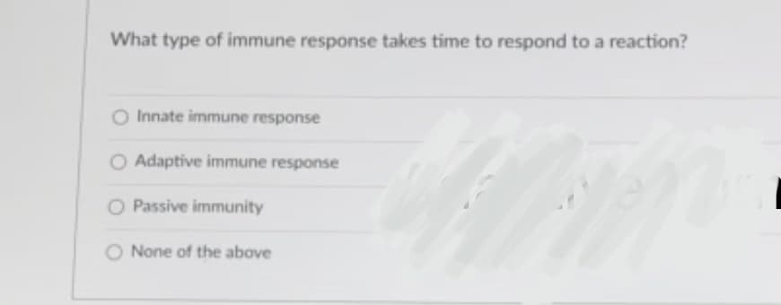 What type of immune response takes time to respond to a reaction?
O Innate immune response
O Adaptive immune response
O Passive immunity
O None of the above
