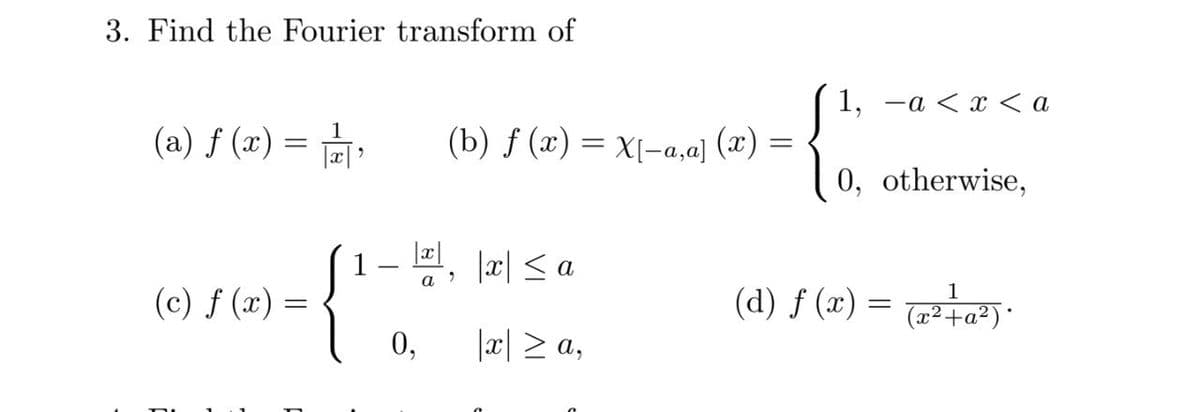 3. Find the Fourier transform of
1, —а <х <а
(a) f (x) =
1
(b) f (x) = x[-a,a) (x) = {
0, otherwise,
|x| < a
a
(d) f (x) = .
1
(c) f (x) =
(x²+a²)*
0,
|æ| > a,
