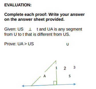 EVALUATION:
Complete each proof: Write your answer
on the answer sheet provided.
Given: US I t and UA is any segment
from U to t that is different from US.
Prove: UA > US
1
2 3
A
