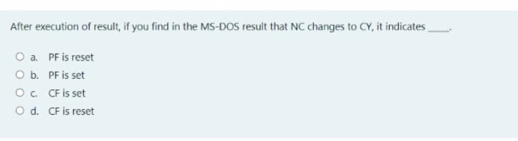 After execution of result, if you find in the MS-DOS result that NC changes to CY, it indicates
O a. PF is reset
O b. PF is set
O. CF is set
O d. CF is reset
