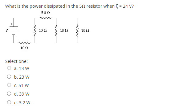 What is the power dissipated in the 52 resistor when = 24 V?
5.0 2
10 2
10 2
102
10 0
Select one:
O a. 13 W
O b. 23 W
O c. 51 W
O d. 39 W
O e. 3.2 W
