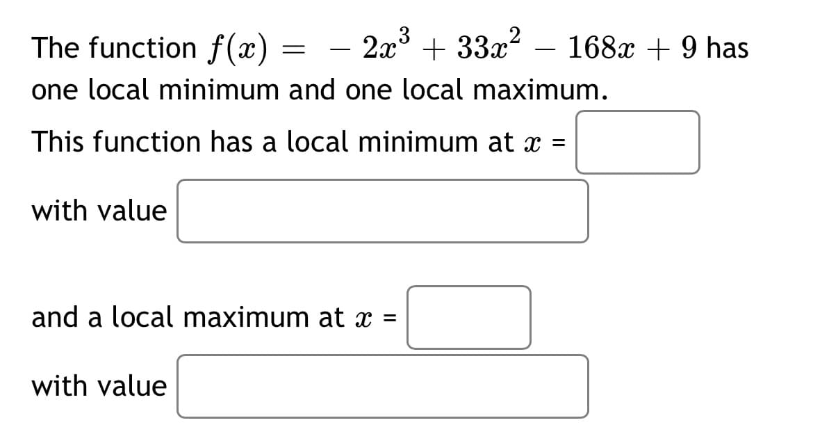 The function f (x) =
2x3 + 33x2 – 168x + 9 has
-
one local minimum and one local maximum.
This function has a local minimum at x =
with value
and a local maximum at x =
with value

