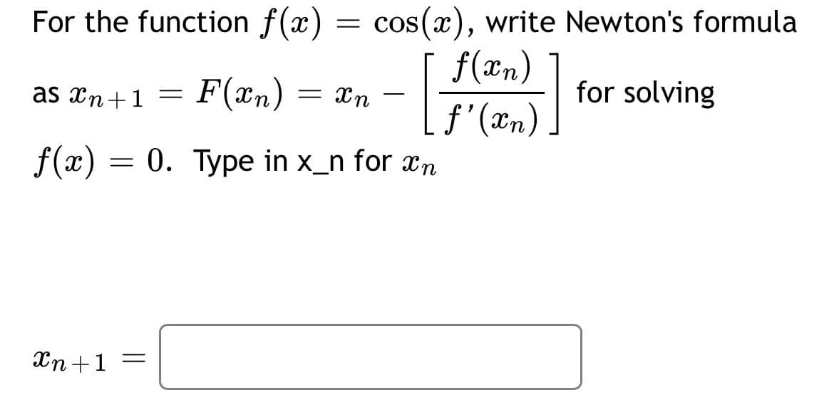 For the function f(x) = cos(x), write Newton's formula
f(æn)
as xn+1
F(xn)
= Xn
for solving
-
f (æn)
f(x) = 0. Type in x_n for xn
Xn +1 =
