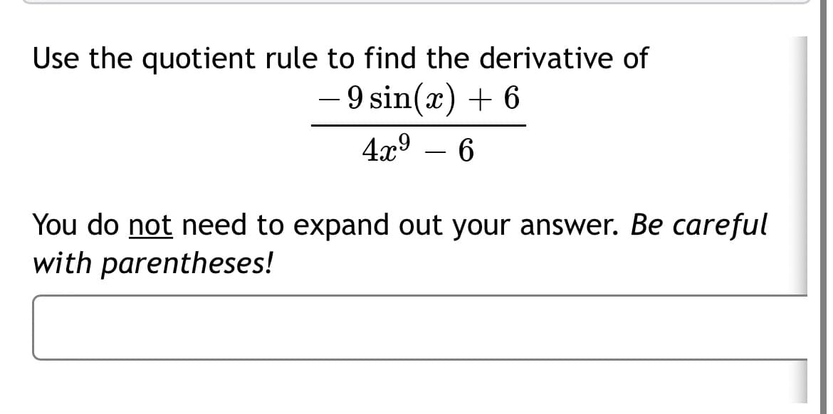 Use the quotient rule to find the derivative of
- 9 sin(x) + 6
4x° – 6
You do not need to expand out your answer. Be careful
with parentheses!
