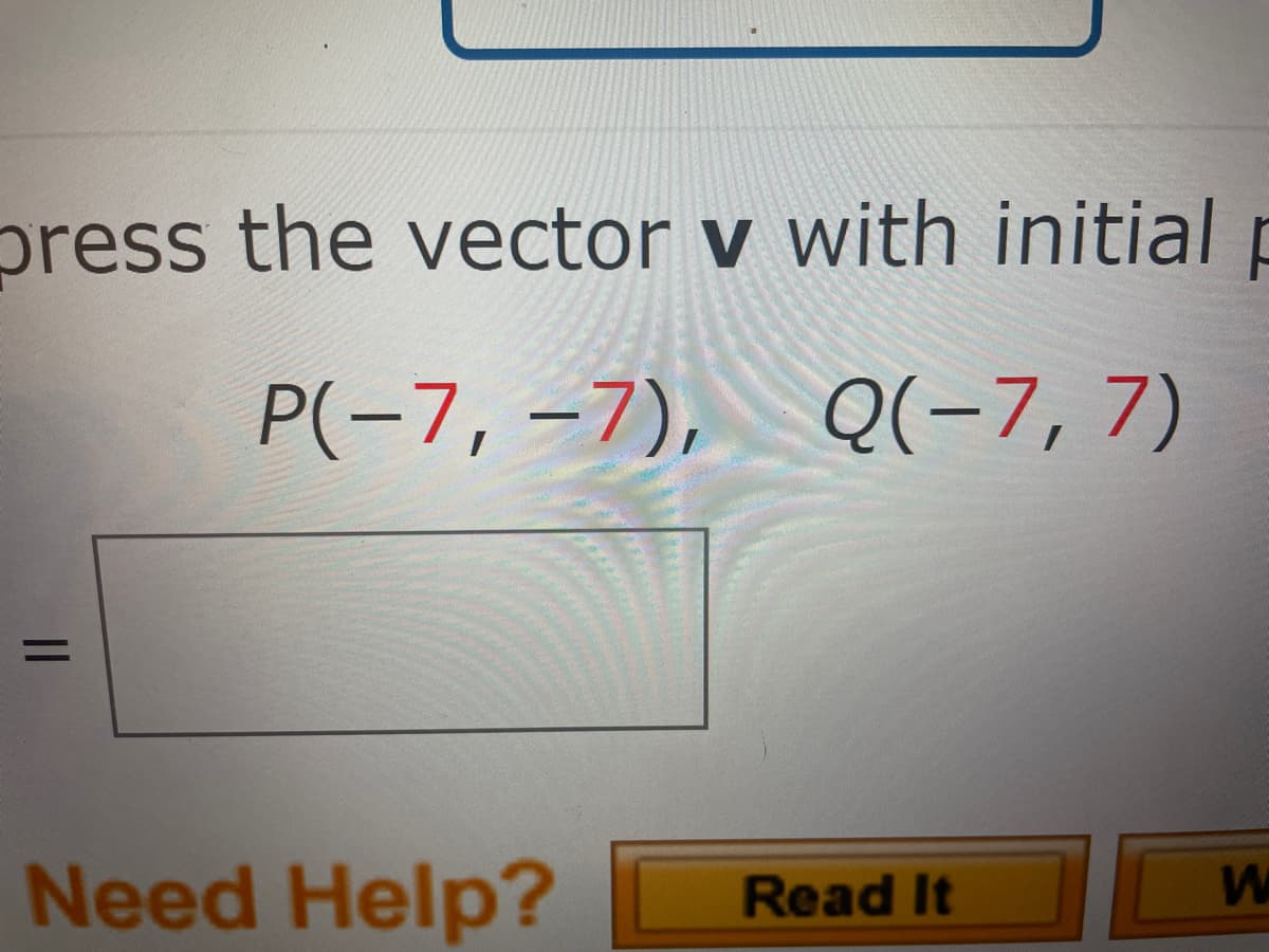 press the vector v with initial p
P(-7, –7), Q(-7, 7)
Need Help?
WO
Read It
||
