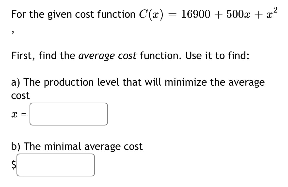 ²
For the given cost function C(x) = 16900 + 500x + x
First, find the average cost function. Use it to find:
a) The production level that will minimize the average
cost
b) The minimal average cost
$1
