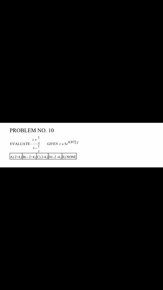 PROBLEM NO. 10
EVALUATE:
A) 2+4 ; B) - 2+4 ; C) 2-4 ;D) -2 -4 ; E) N
GIVEN z-5e0.972j