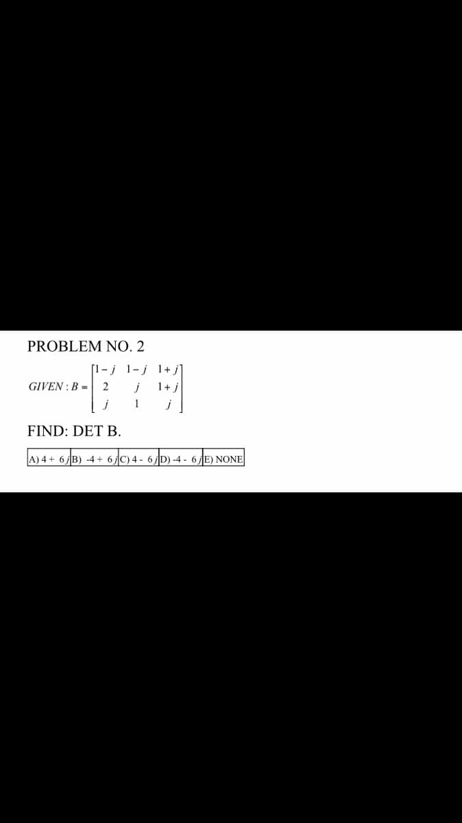 PROBLEM NO. 2
GIVEN: B = 2
79
j
j
FIND: DET B.
A) 4+ 6j B) -4+ 6C) 4 - 6jD) -4- 6/E) NONE
[1-j 1-j 1+.