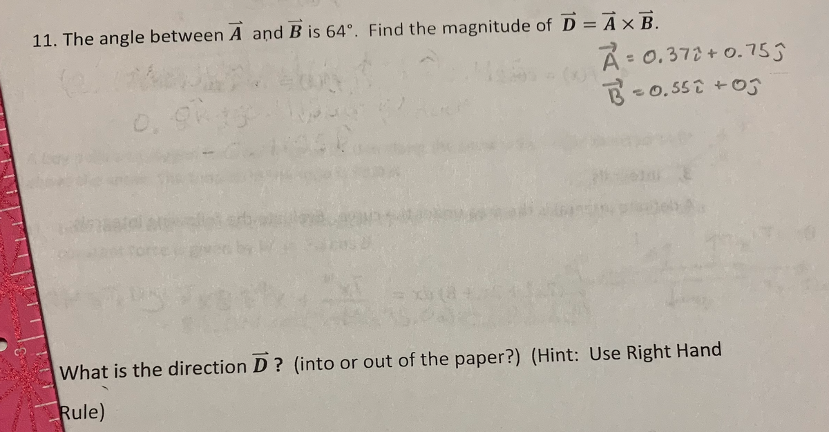 11. The angle between A and B is 64°. Find the magnitude of D = A× B.
À: 0.372+ 0.755
- 0,55T +
0.
What is the direction D ? (into or out of the paper?) (Hint: Use Right Hand
Rule)
