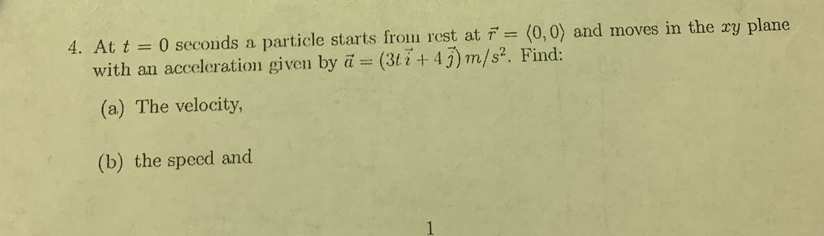 4. At t = 0 seconds a
with an acceleration given by a = (3ti+ 45) m/s². Find:
particle starts from rest at 7 =(0,0) and moves in the xy plane
(a) The velocity,
(b) the speed and
