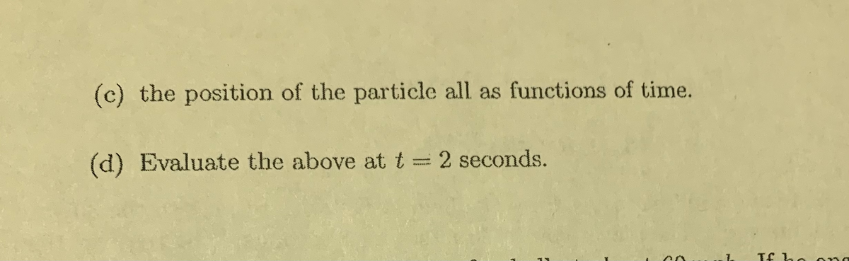 (c) the position of the particle all as functions of time.
(d) Evaluate the above att= 2 seconds.
If ho ong
