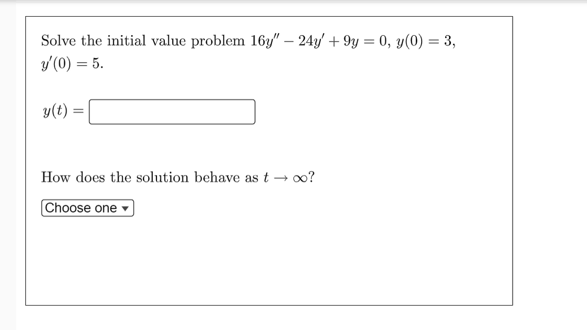 Solve the initial value problem 16y" – 24y' + 9y = 0, y(0) = 3,
y'(0) = 5.
y(t) =
How does the solution behave as t → o?
Choose one

