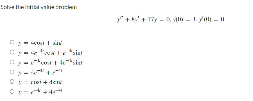Solve the initial value problem
y" + 8y' + 17y = 0, y(0) = 1, y'(0) = 0
O y = 4cost + sint
O y = 4e4cost + e¬4'sint
O y = e4
O y = 4e¬4
cost + 4e¬sint
+ e
O y = cost + 4sint
O y = e- + 4e 4
