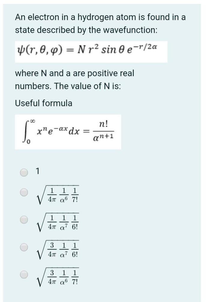 An electron in a hydrogen atom is found in a
state described by the wavefunction:
p(r, 0, 4) = N r² sin 0 e¯"/2a
where N and a are positive real
numbers. The value of N is:
Useful formula
п!
x"e-a
-ax dx
an+1
1
1 1 1
4т а6 7!
1
1
a'
7 6!
1 1
4T a 6!
1 1
4т а6 7!
3
