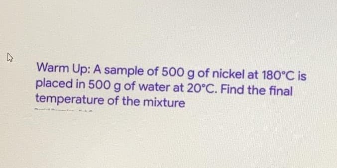 Warm Up: A sample of 500g of nickel at 180°C is
placed in 500 g of water at 20°C. Find the final
temperature of the mixture
