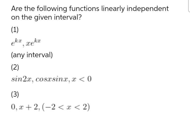 Are the following functions linearly independent
on the given interval?
(1)
ek# xekr
(any interval)
(2)
sin2x, cosæsinx, x < 0
(3)
0, x + 2, (-2 < x < 2)
