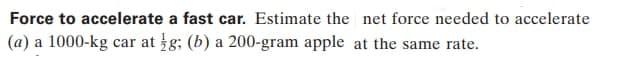 Force to accelerate a fast car. Estimate the net force needed to accelerate
(a) a 1000-kg car at g; (b) a 200-gram apple at the same rate.